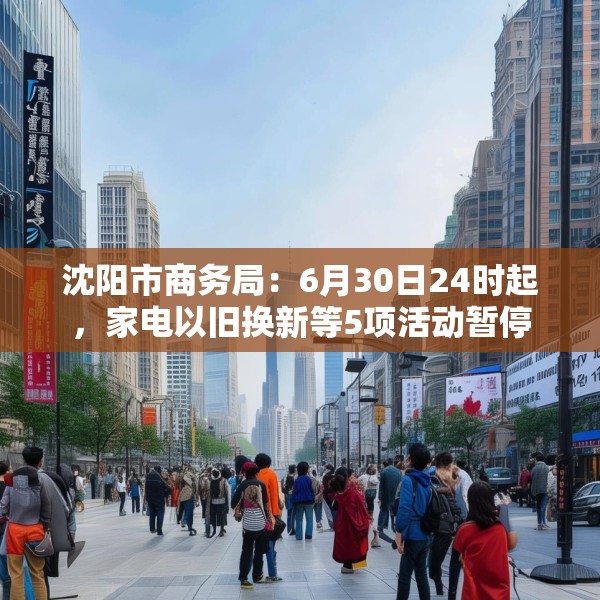 沈阳市商务局：6月30日24时起，家电以旧换新等5项活动暂停