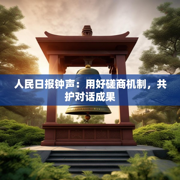 人民日报钟声：用好磋商机制，共护对话成果