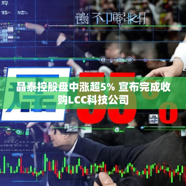 晶泰控股盘中涨超5% 宣布完成收购LCC科技公司