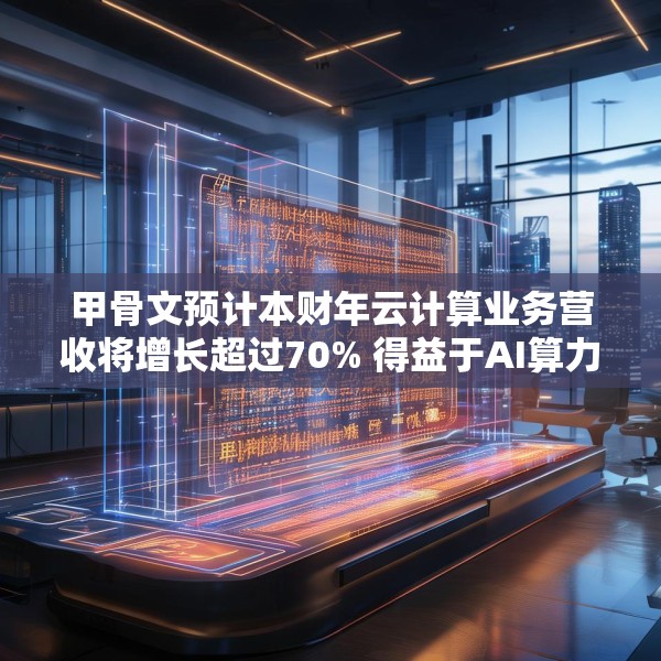 甲骨文预计本财年云计算业务营收将增长超过70% 得益于AI算力需求