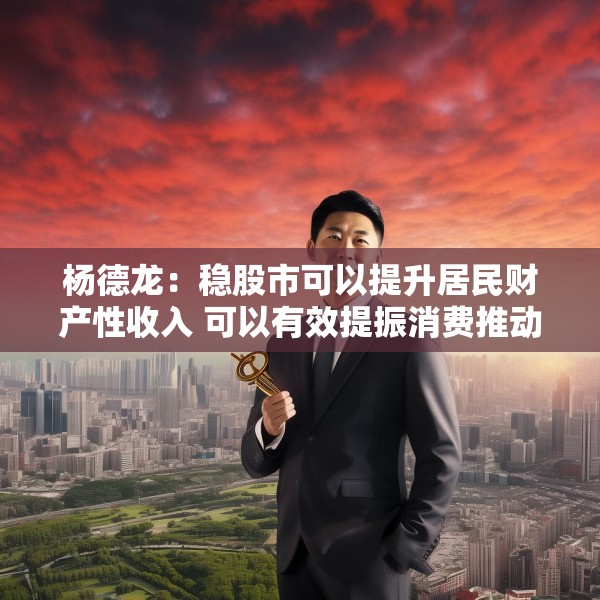 杨德龙：稳股市可以提升居民财产性收入 可以有效提振消费推动经济增长