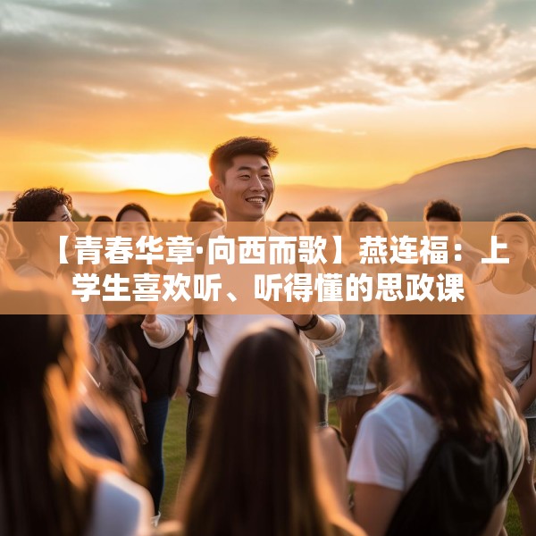 【青春华章·向西而歌】燕连福：上学生喜欢听、听得懂的思政课