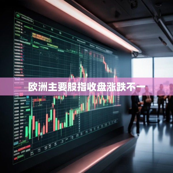 欧洲主要股指收盘涨跌不一