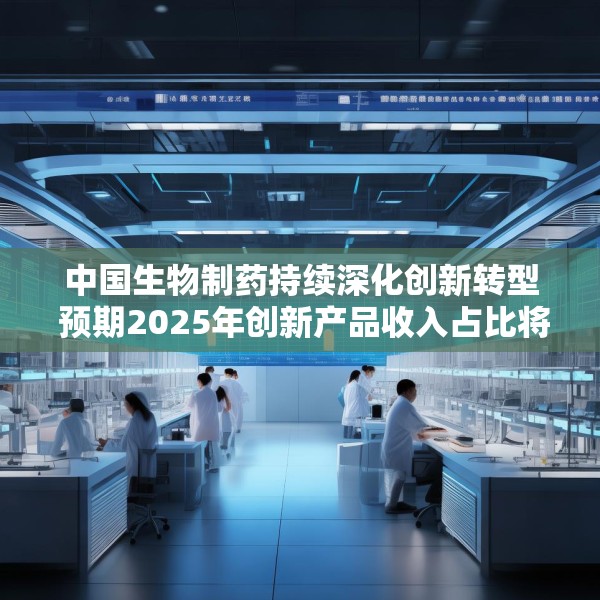 中国生物制药持续深化创新转型 预期2025年创新产品收入占比将突破50%