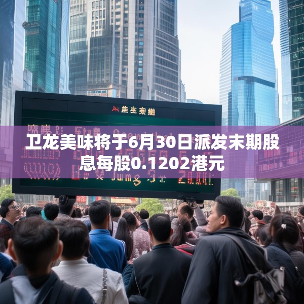 卫龙美味将于6月30日派发末期股息每股0.1202港元