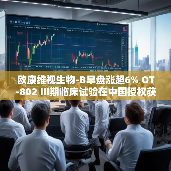 欧康维视生物-B早盘涨超6% OT-802 III期临床试验在中国授权获批