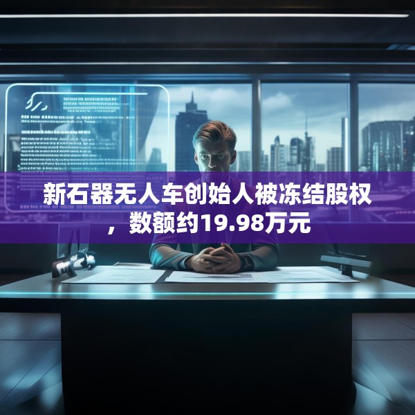 新石器无人车创始人被冻结股权，数额约19.98万元