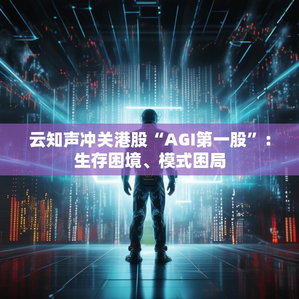 云知声冲关港股“AGI第一股”：生存困境、模式困局