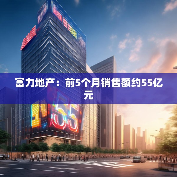 富力地产：前5个月销售额约55亿元