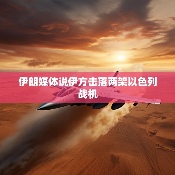 伊朗媒体说伊方击落两架以色列战机