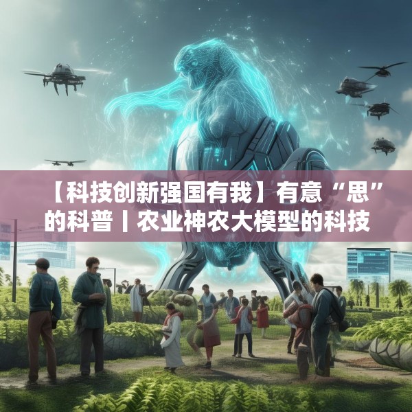 【科技创新强国有我】有意“思”的科普丨农业神农大模型的科技魔法