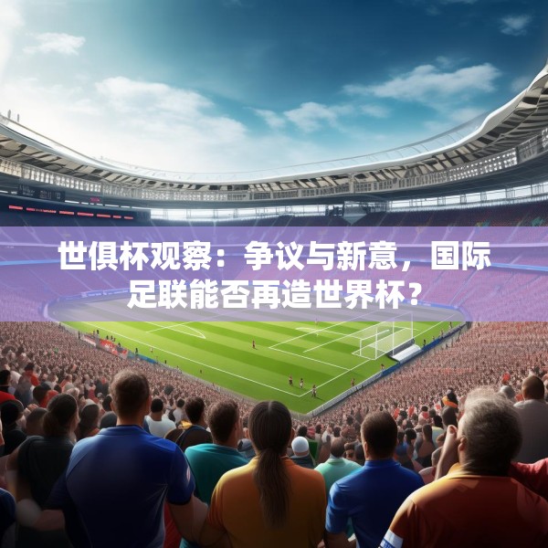 世俱杯观察：争议与新意，国际足联能否再造世界杯？