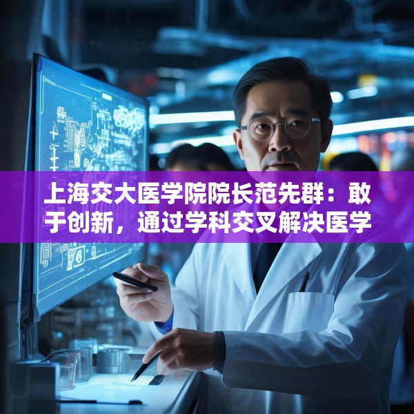 上海交大医学院院长范先群：敢于创新，通过学科交叉解决医学难题