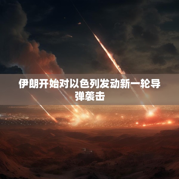 伊朗开始对以色列发动新一轮导弹袭击