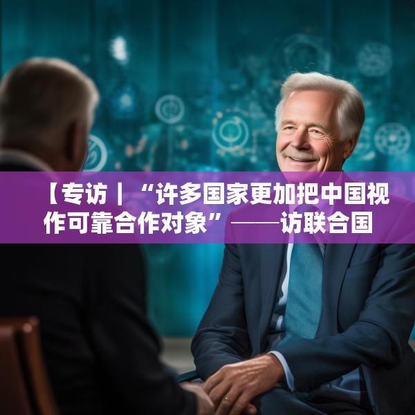 【专访｜“许多国家更加把中国视作可靠合作对象”──访联合国前副秘书长埃里克·索尔海姆】