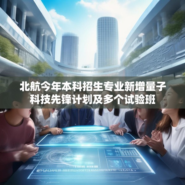 北航今年本科招生专业新增量子科技先锋计划及多个试验班