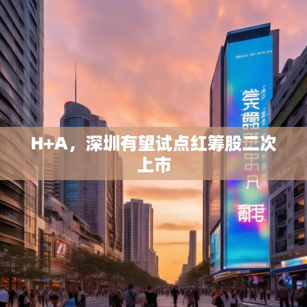 H+A，深圳有望试点红筹股二次上市