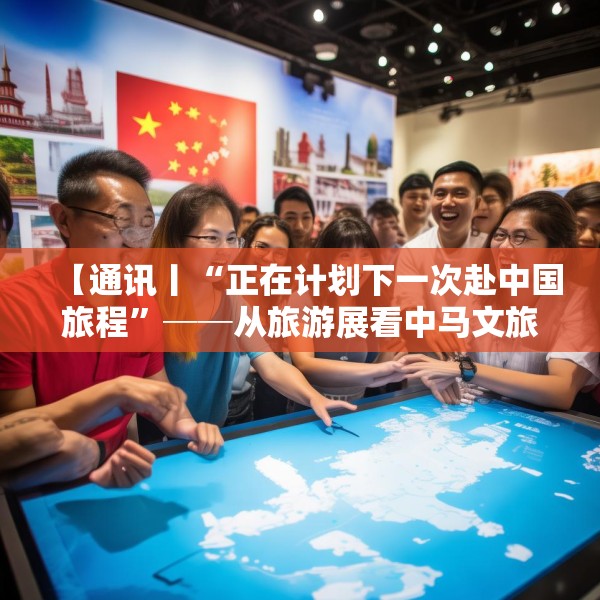 【通讯丨“正在计划下一次赴中国旅程”──从旅游展看中马文旅交流热】