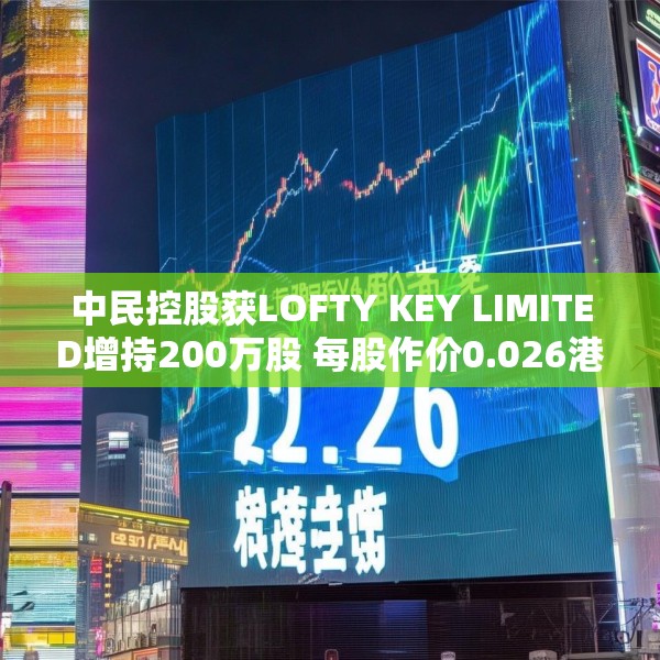 中民控股获LOFTY KEY LIMITED增持200万股 每股作价0.026港元