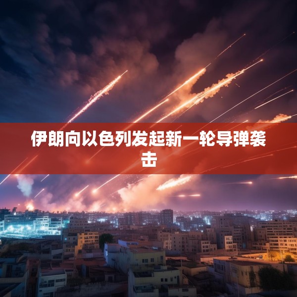 伊朗向以色列发起新一轮导弹袭击